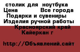 столик для  ноутбука › Цена ­ 1 200 - Все города Подарки и сувениры » Изделия ручной работы   . Красноярский край,Кайеркан г.